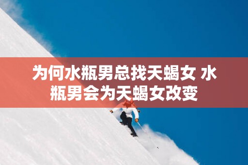 为何水瓶男总找天蝎女 水瓶男会为天蝎女改变