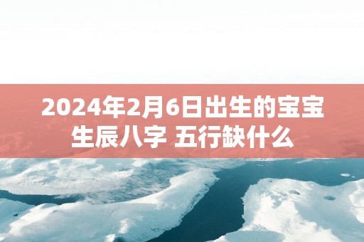 2025年2月6日出生的宝宝生辰八字 五行缺什么