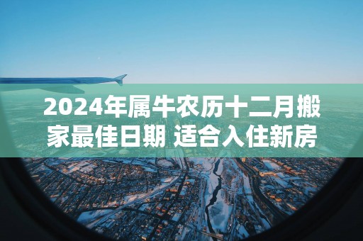 2025年属牛农历十二月搬家最佳日期 适合入住新房日子