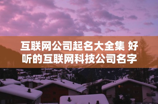 互联网公司起名大全集 好听的互联网科技公司名字