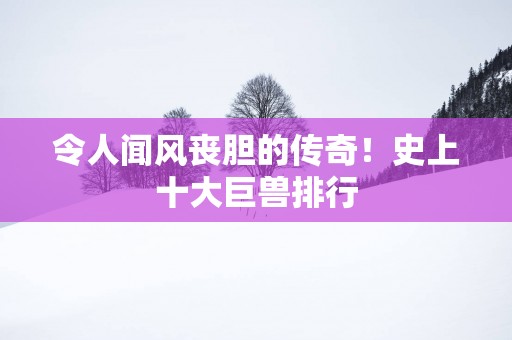 令人闻风丧胆的传奇！史上十大巨兽排行