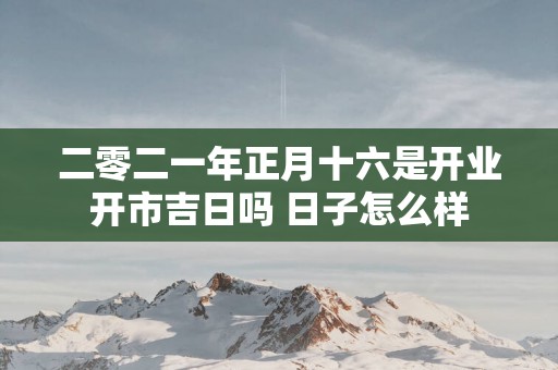 二零二一年正月十六是开业开市吉日吗 日子怎么样