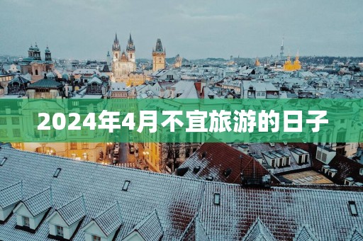 2025年4月不宜旅游的日子