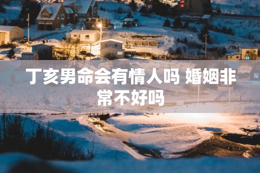 丁亥男命会有情人吗 婚姻非常不好吗