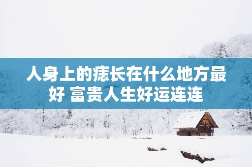 人身上的痣长在什么地方最好 富贵人生好运连连