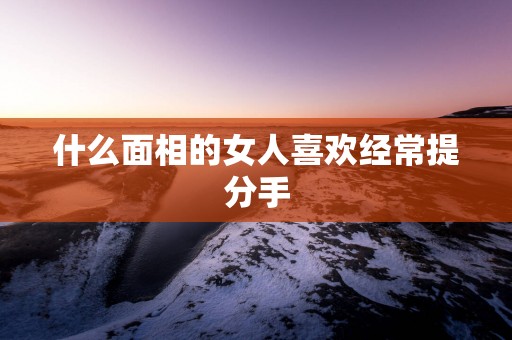 什么面相的女人喜欢经常提分手