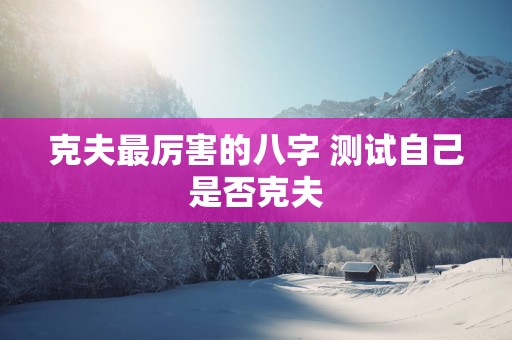 克夫最厉害的八字 测试自己是否克夫