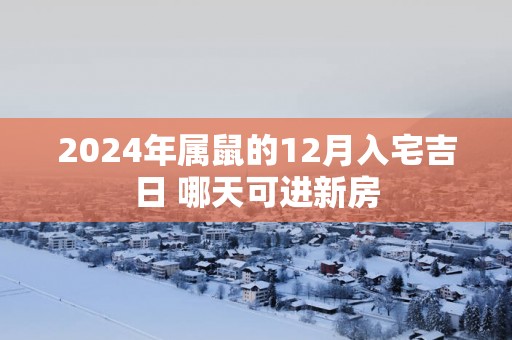 2025年属鼠的12月入宅吉日 哪天可进新房
