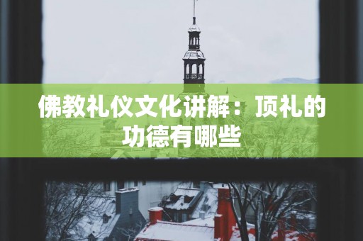 佛教礼仪文化讲解：顶礼的功德有哪些