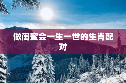 做闺蜜会一生一世的生肖配对