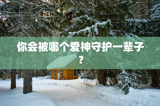 你会被哪个爱神守护一辈子？