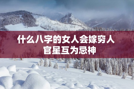 什么八字的女人会嫁穷人   官星互为忌神