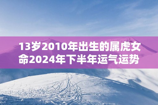 13岁2010年出生的属虎女命2025年下半年运气运势
