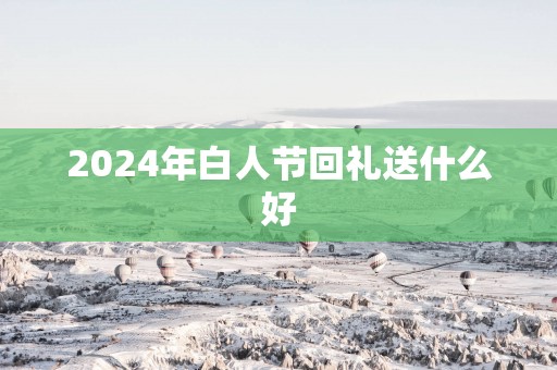 2025年白人节回礼送什么好
