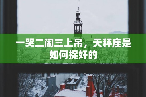 一哭二闹三上吊，天秤座是如何捉奸的