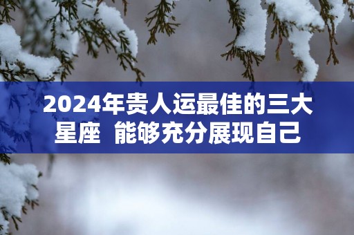 2025年贵人运最佳的三大星座  能够充分展现自己
