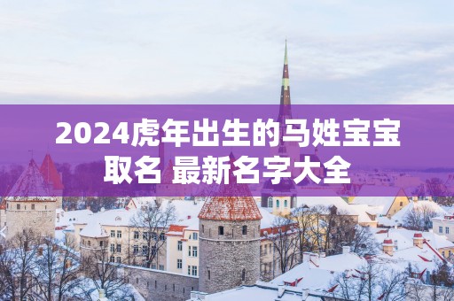 2025蛇年出生的马姓宝宝取名 最新名字大全