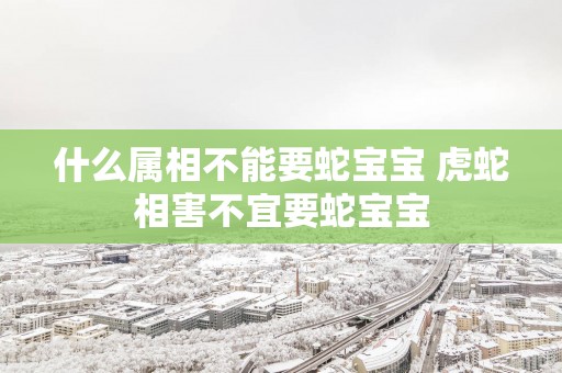 什么属相不能要蛇宝宝 虎蛇相害不宜要蛇宝宝