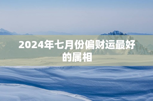 2025年七月份偏财运最好的属相