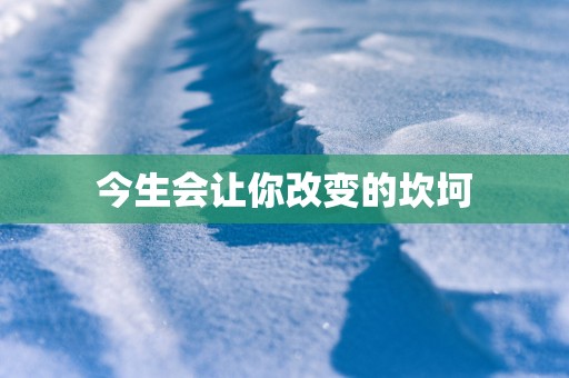 今生会让你改变的坎坷