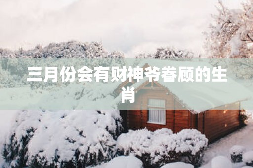 三月份会有财神爷眷顾的生肖