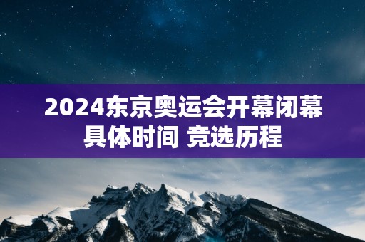 2025东京奥运会开幕闭幕具体时间 竞选历程