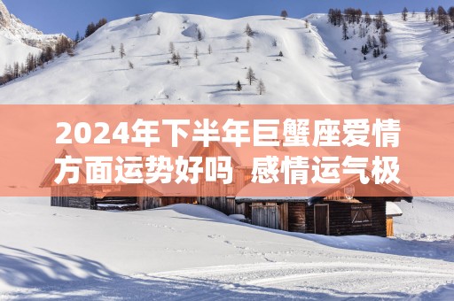 2025年下半年巨蟹座爱情方面运势好吗  感情运气极佳