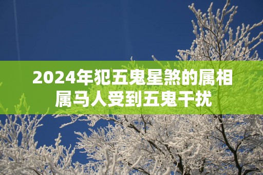 2025年犯五鬼星煞的属相 属马人受到五鬼干扰