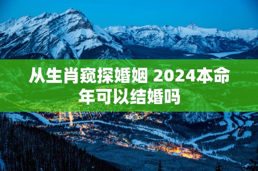 从生肖窥探婚姻 2025本命年可以结婚吗
