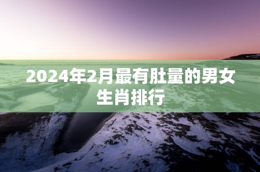 2025年2月最有肚量的男女生肖排行
