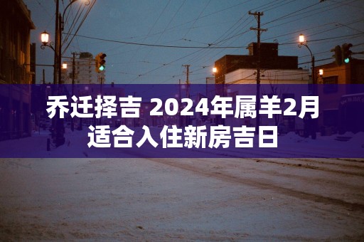 乔迁择吉 2025年属羊2月适合入住新房吉日