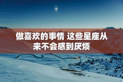 做喜欢的事情 这些星座从来不会感到厌烦
