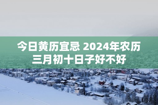 今日黄历宜忌 2025年农历三月初十日子好不好