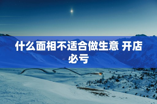 什么面相不适合做生意 开店必亏