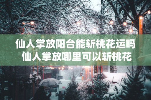 仙人掌放阳台能斩桃花运吗 仙人掌放哪里可以斩桃花