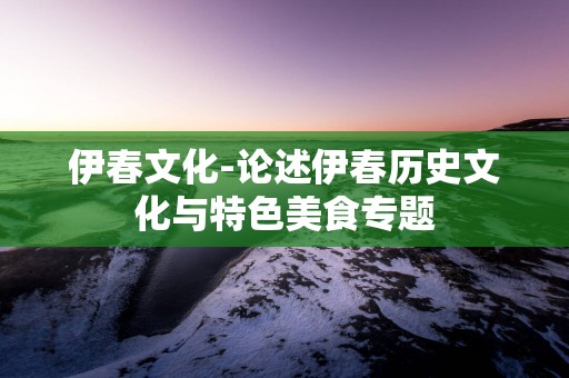 伊春文化-论述伊春历史文化与特色美食专题