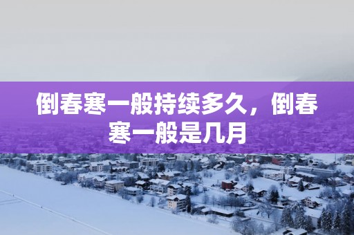 倒春寒一般持续多久，倒春寒一般是几月