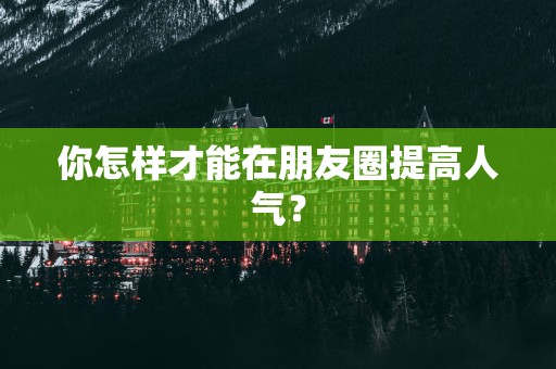 你怎样才能在朋友圈提高人气？