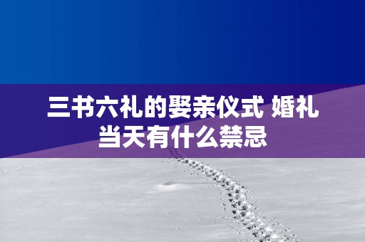 三书六礼的娶亲仪式 婚礼当天有什么禁忌