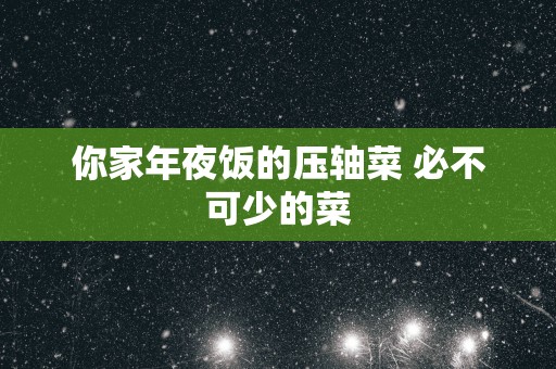 你家年夜饭的压轴菜 必不可少的菜