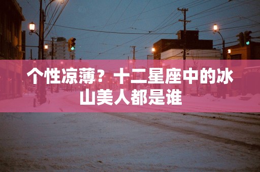 个性凉薄？十二星座中的冰山美人都是谁