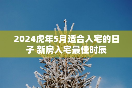 2025蛇年5月适合入宅的日子 新房入宅最佳时辰