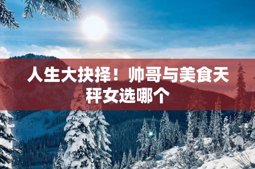 人生大抉择！帅哥与美食天秤女选哪个