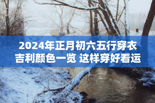 2025年正月初六五行穿衣吉利颜色一览 这样穿好看运气旺