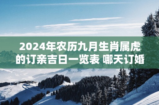 2025年农历九月生肖属虎的订亲吉日一览表 哪天订婚大吉大利
