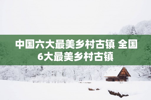 中国六大最美乡村古镇 全国6大最美乡村古镇