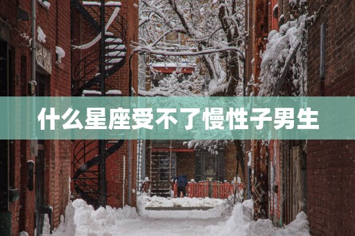 什么星座受不了慢性子男生