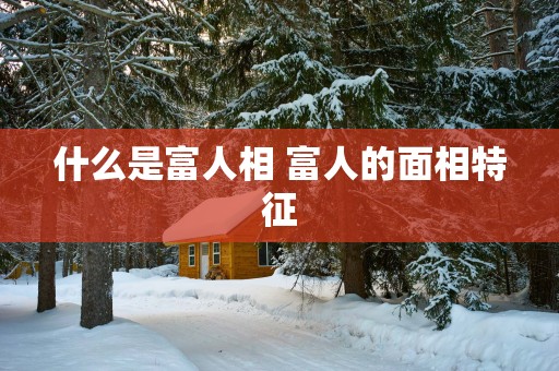 什么是富人相 富人的面相特征