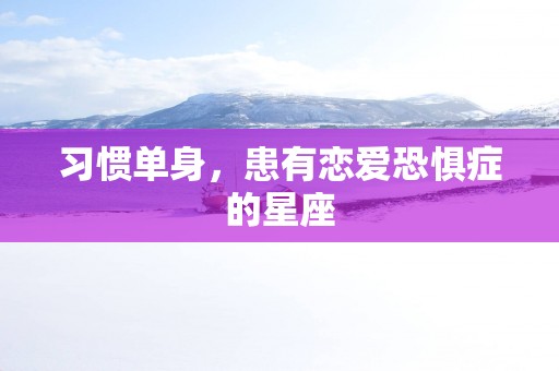 习惯单身，患有恋爱恐惧症的星座