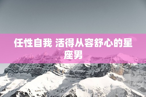 任性自我 活得从容舒心的星座男